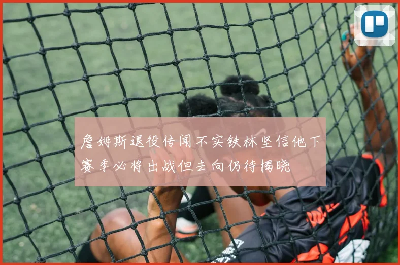 詹姆斯退役传闻不实铁林坚信他下赛季必将出战但去向仍待揭晓