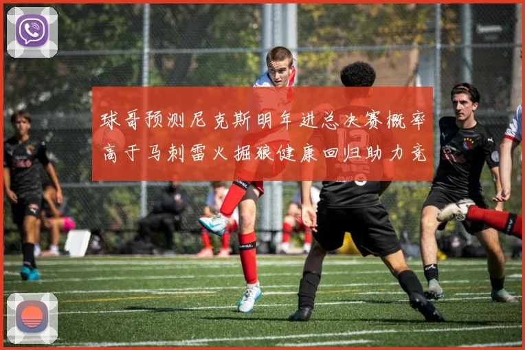 球哥预测尼克斯明年进总决赛概率高于马刺雷火掘狼健康回归助力竞争