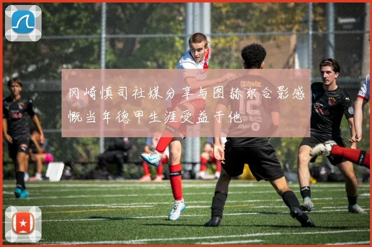 冈崎慎司社媒分享与图赫尔合影感慨当年德甲生涯受益于他