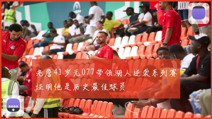 老詹41岁无077带领湖人逆袭系列赛证明他是历史最佳球员