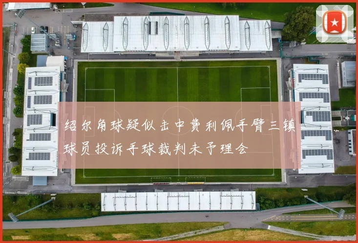 绍尔角球疑似击中费利佩手臂三镇球员投诉手球裁判未予理会