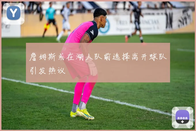 詹姆斯或在湖人队前选择离开球队引发热议