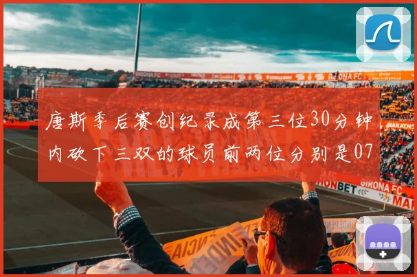 唐斯季后赛创纪录成第三位30分钟内砍下三双的球员前两位分别是077和本西