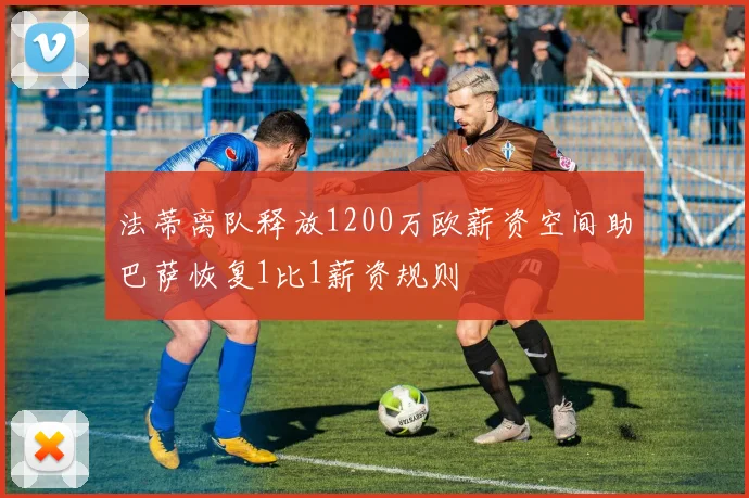 法蒂离队释放1200万欧薪资空间助巴萨恢复1比1薪资规则