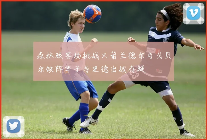 森林狼客场挑战火箭兰德尔与戈贝尔缺阵华子与里德出战存疑