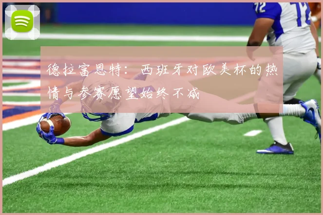 德拉富恩特：西班牙对欧美杯的热情与参赛愿望始终不减