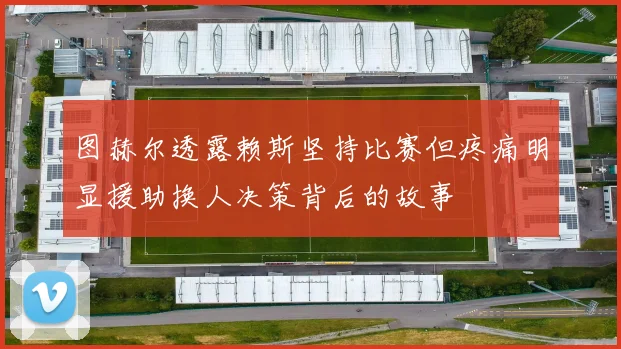 图赫尔透露赖斯坚持比赛但疼痛明显援助换人决策背后的故事