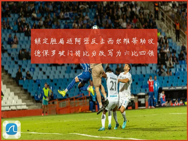 锁定胜局迈阿密反击西尔维蒂助攻德保罗破门将比分改写为六比四领先费城