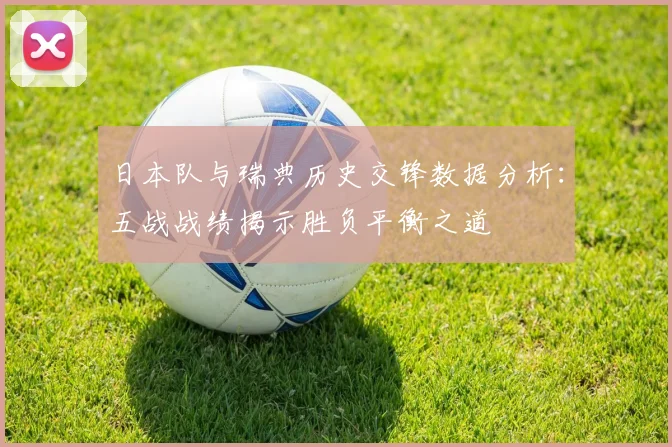 日本队与瑞典历史交锋数据分析：五战战绩揭示胜负平衡之道