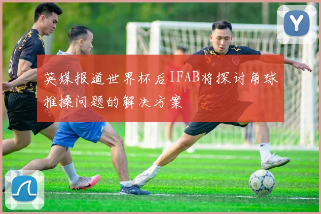 英媒报道世界杯后IFAB将探讨角球推搡问题的解决方案