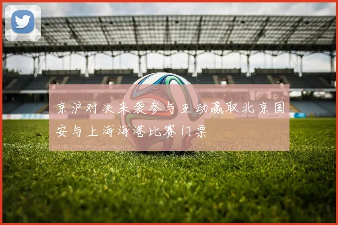 京沪对决来袭参与互动赢取北京国安与上海海港比赛门票