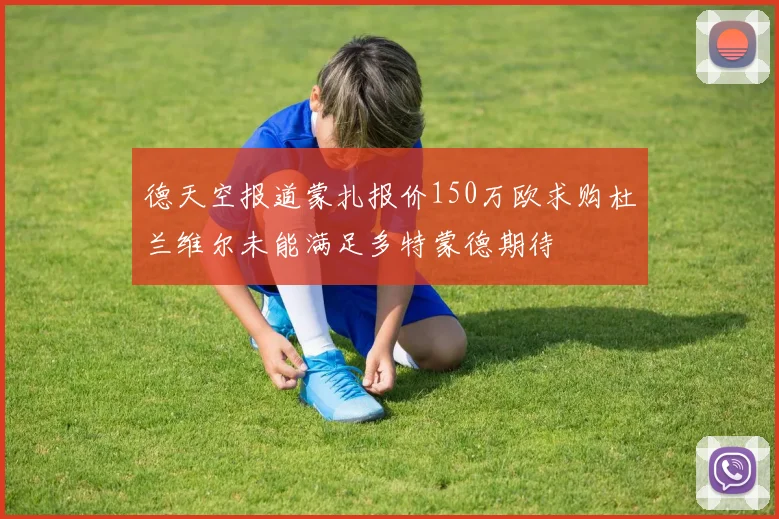 德天空报道蒙扎报价150万欧求购杜兰维尔未能满足多特蒙德期待