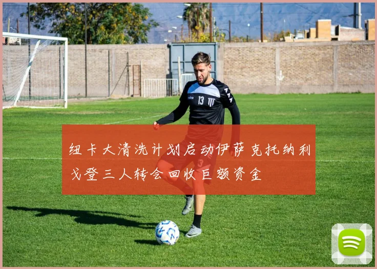 纽卡大清洗计划启动伊萨克托纳利戈登三人转会回收巨额资金