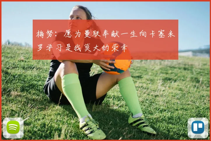 梅努：愿为曼联奉献一生向卡塞米罗学习是我莫大的荣幸