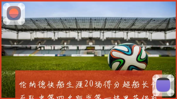 伦纳德快船生涯20场得分超船长升至队史第四名距离第一格里芬仍有62场差距