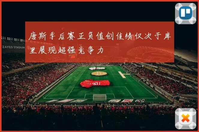 唐斯季后赛正负值创佳绩仅次于库里展现超强竞争力