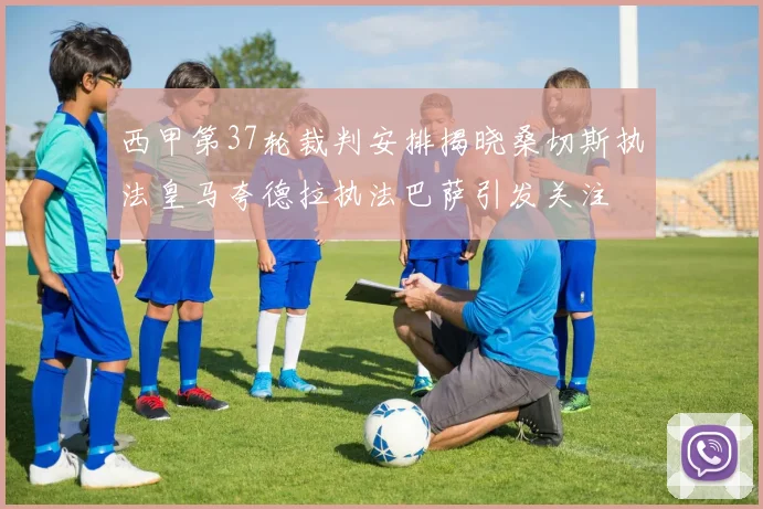 西甲第37轮裁判安排揭晓桑切斯执法皇马夸德拉执法巴萨引发关注