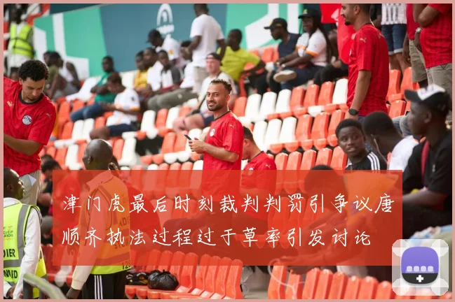 津门虎最后时刻裁判判罚引争议唐顺齐执法过程过于草率引发讨论