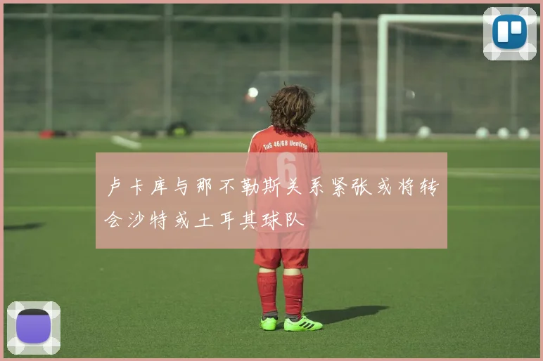 卢卡库与那不勒斯关系紧张或将转会沙特或土耳其球队