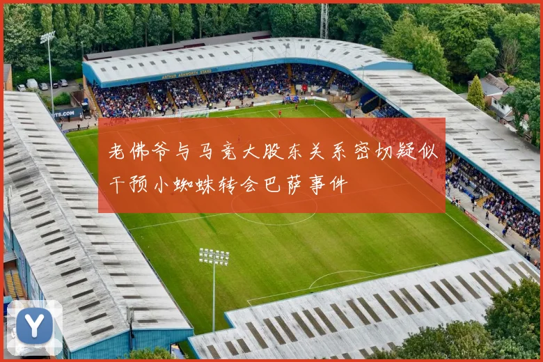 老佛爷与马竞大股东关系密切疑似干预小蜘蛛转会巴萨事件